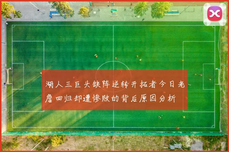 湖人三巨头缺阵逆转开拓者今日老詹回归却遭惨败的背后原因分析