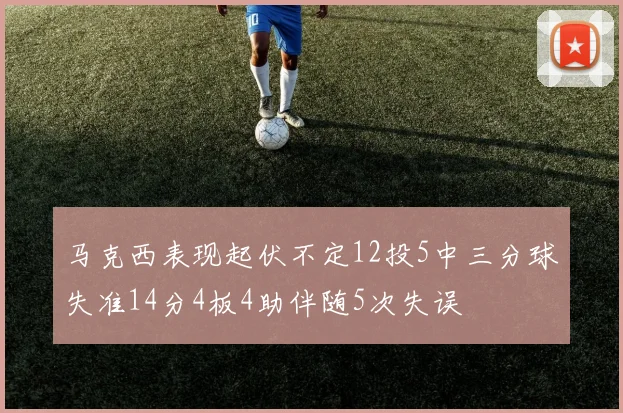 马克西表现起伏不定12投5中三分球失准14分4板4助伴随5次失误