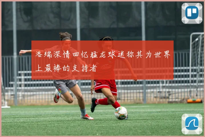 洛瑞深情回忆猛龙球迷称其为世界上最棒的支持者