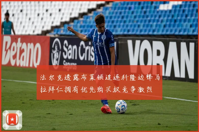 法尔克透露布莱顿追逐科隆边锋马拉拜仁拥有优先购买权竞争激烈