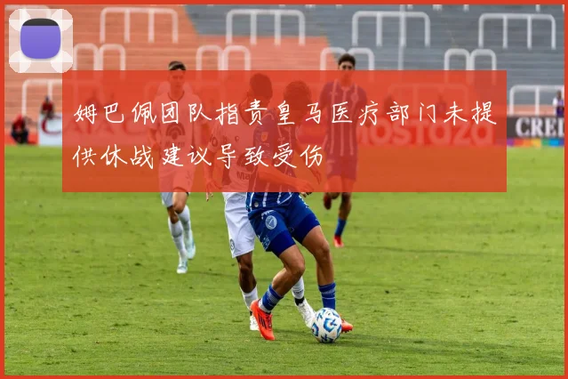 姆巴佩团队指责皇马医疗部门未提供休战建议导致受伤