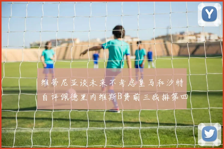 维蒂尼亚谈未来不考虑皇马和沙特自评佩德里内维斯B费前三我排第四