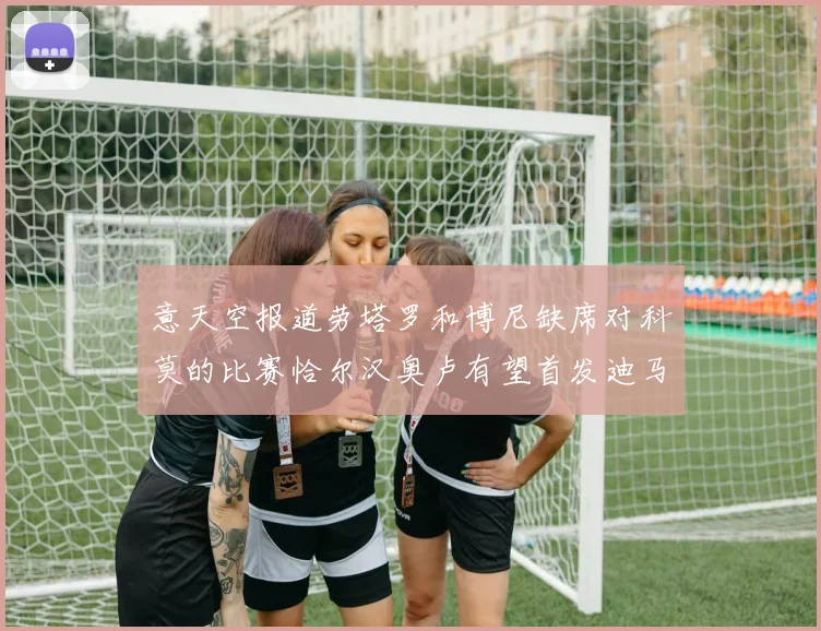 意天空报道劳塔罗和博尼缺席对科莫的比赛恰尔汉奥卢有望首发迪马尔科或将轮休