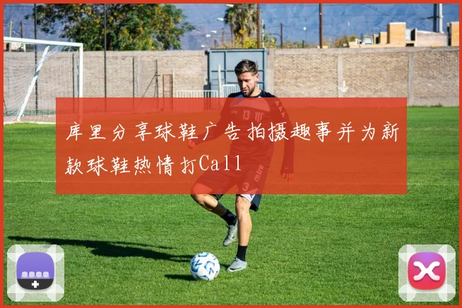 库里分享球鞋广告拍摄趣事并为新款球鞋热情打Call