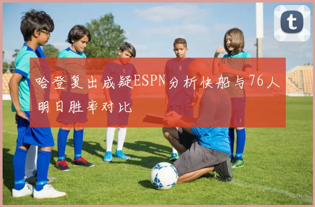 哈登复出成疑ESPN分析快船与76人明日胜率对比