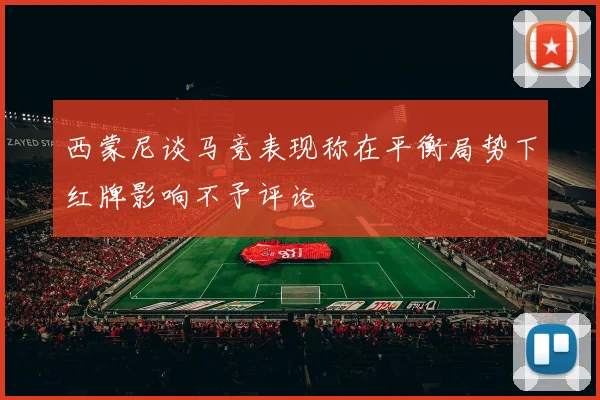 西蒙尼谈马竞表现称在平衡局势下红牌影响不予评论