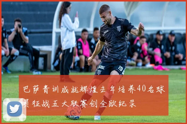 巴萨青训成就辉煌去年培养40名球员征战五大联赛创全欧纪录