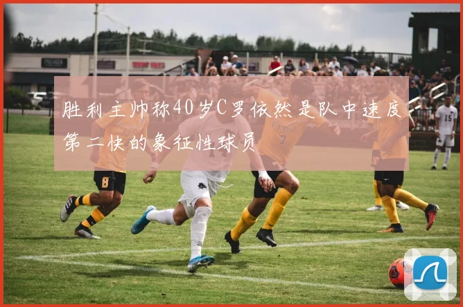 胜利主帅称40岁C罗依然是队中速度第二快的象征性球员