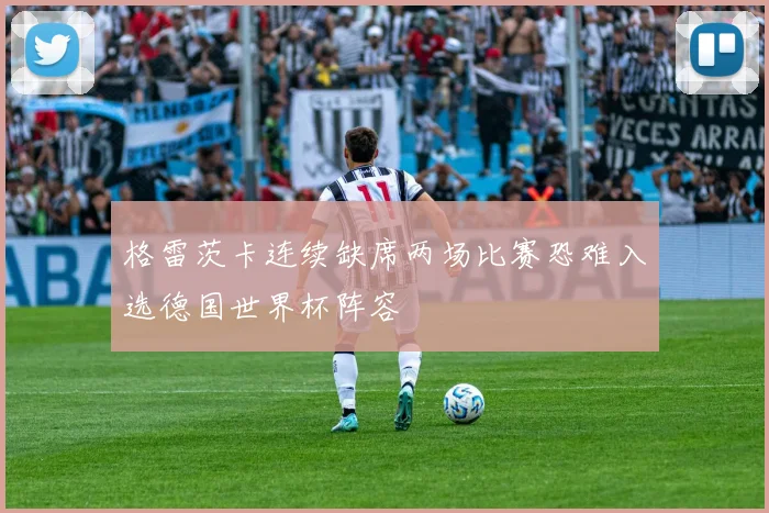 格雷茨卡连续缺席两场比赛恐难入选德国世界杯阵容