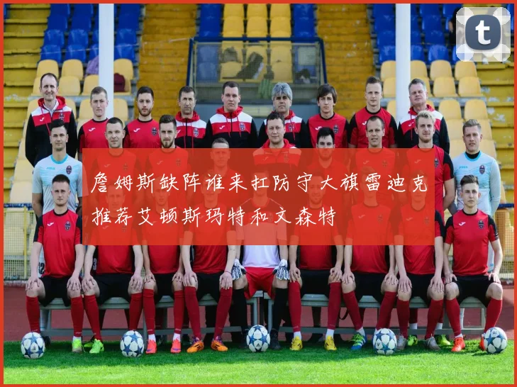 詹姆斯缺阵谁来扛防守大旗雷迪克推荐艾顿斯玛特和文森特