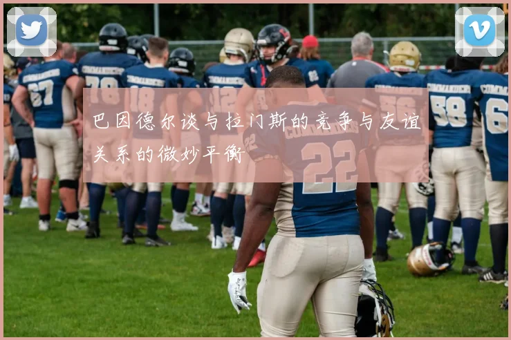 巴因德尔谈与拉门斯的竞争与友谊关系的微妙平衡