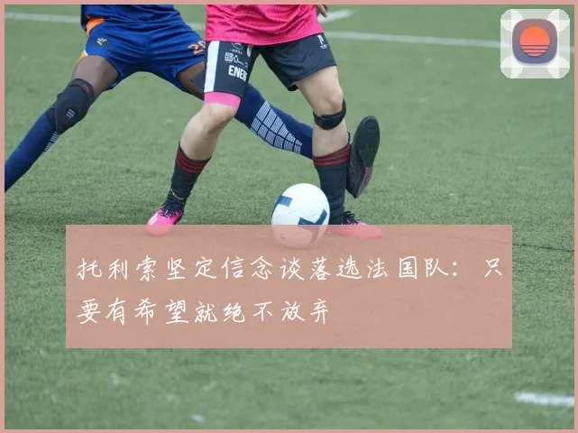 托利索坚定信念谈落选法国队：只要有希望就绝不放弃