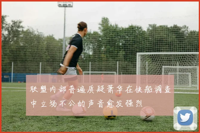 联盟内部普遍质疑萧华在快船调查中立场不公的声音愈发强烈