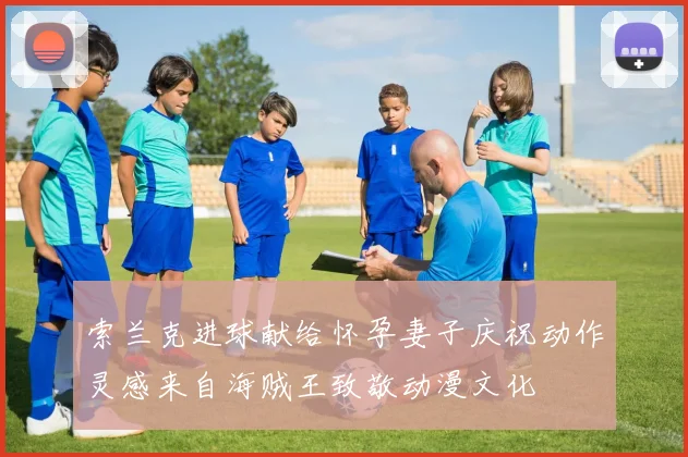 索兰克进球献给怀孕妻子庆祝动作灵感来自海贼王致敬动漫文化
