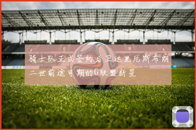 骑士队正式签约后卫达里厄斯布朗二世前途可期的G联盟新星