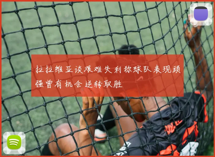 拉拉维亚谈艰难失利称球队表现顽强曾有机会逆转取胜