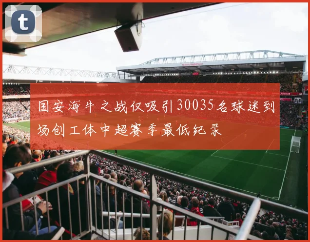 国安海牛之战仅吸引30035名球迷到场创工体中超赛季最低纪录
