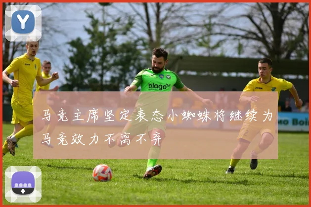 马竞主席坚定表态小蜘蛛将继续为马竞效力不离不弃