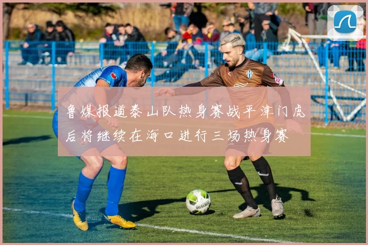 鲁媒报道泰山队热身赛战平津门虎后将继续在海口进行三场热身赛