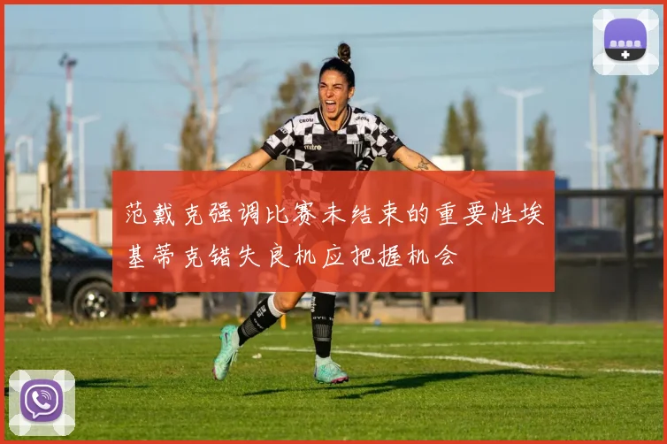范戴克强调比赛未结束的重要性埃基蒂克错失良机应把握机会