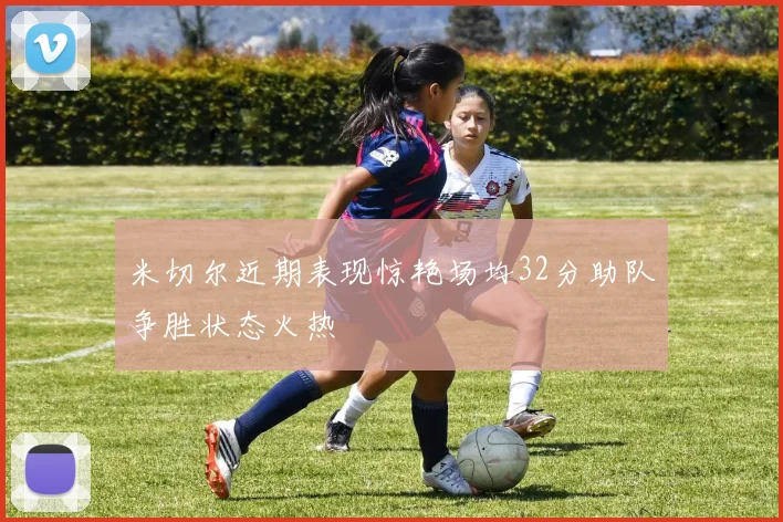米切尔近期表现惊艳场均32分助队争胜状态火热