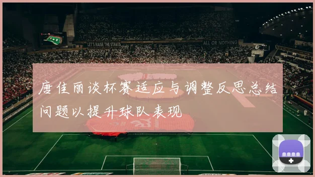 唐佳丽谈杯赛适应与调整反思总结问题以提升球队表现
