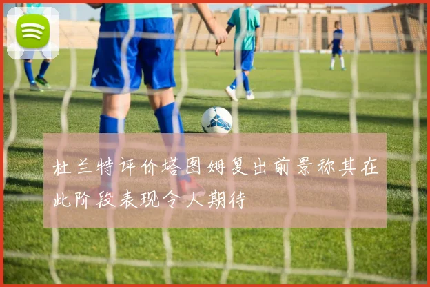 杜兰特评价塔图姆复出前景称其在此阶段表现令人期待