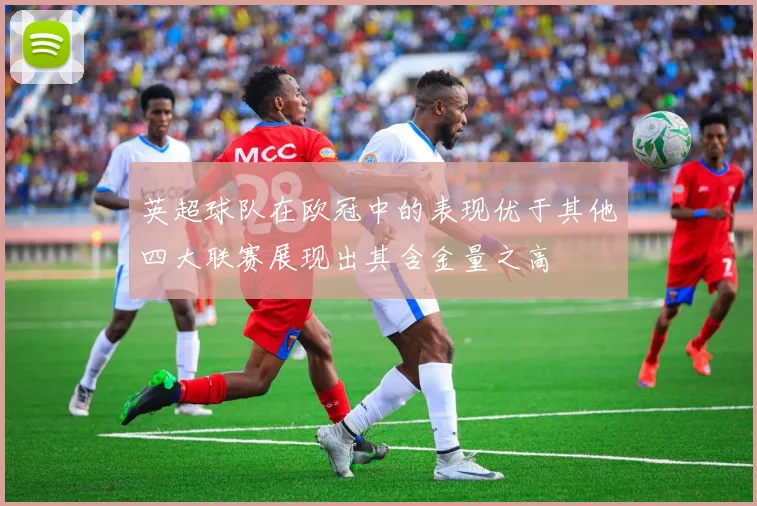 英超球队在欧冠中的表现优于其他四大联赛展现出其含金量之高
