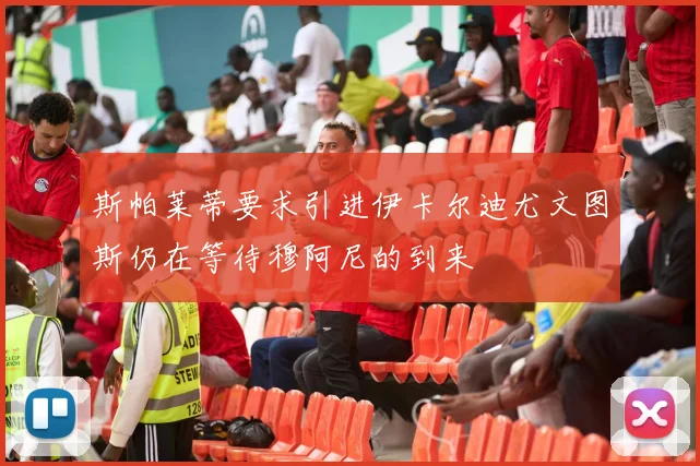 斯帕莱蒂要求引进伊卡尔迪尤文图斯仍在等待穆阿尼的到来