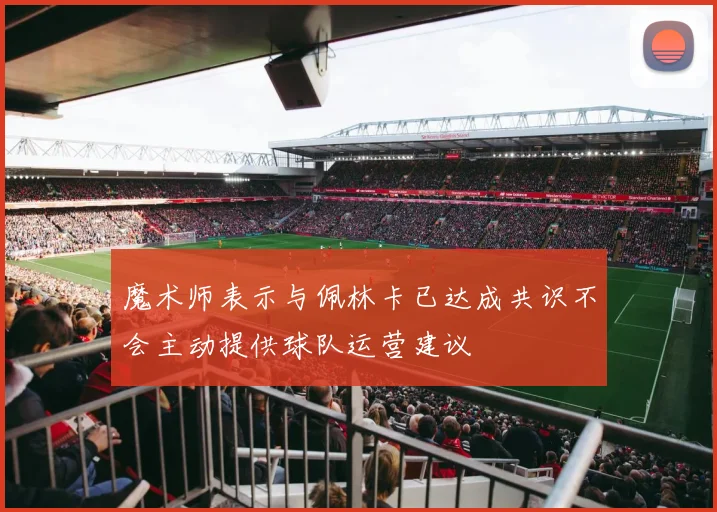 魔术师表示与佩林卡已达成共识不会主动提供球队运营建议