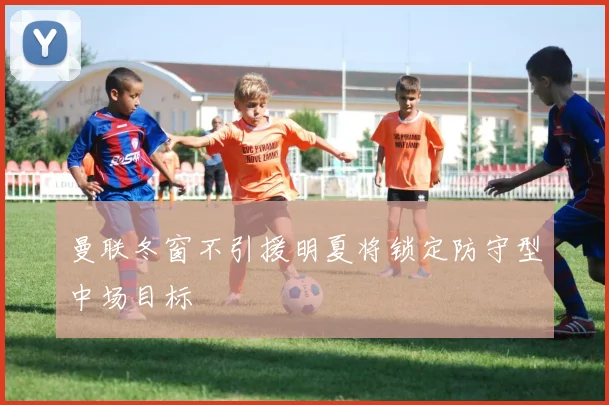 曼联冬窗不引援明夏将锁定防守型中场目标