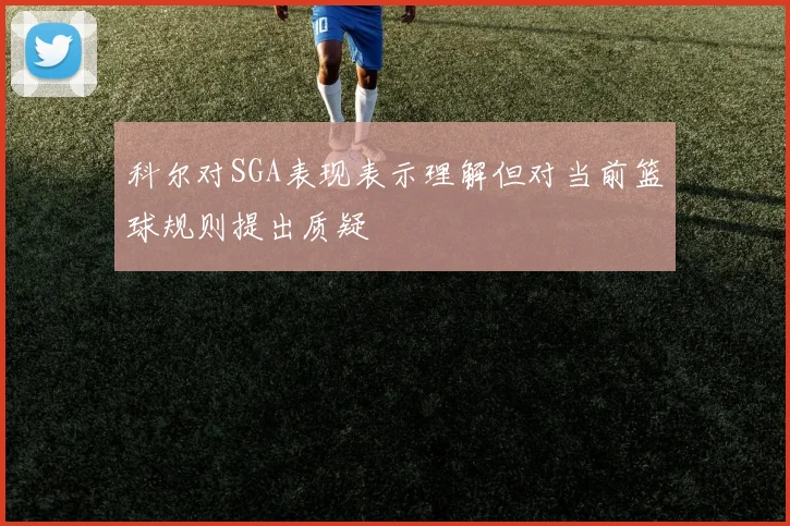 科尔对SGA表现表示理解但对当前篮球规则提出质疑