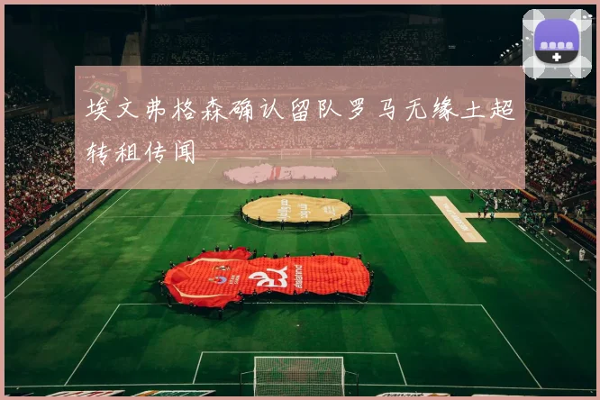 埃文弗格森确认留队罗马无缘土超转租传闻