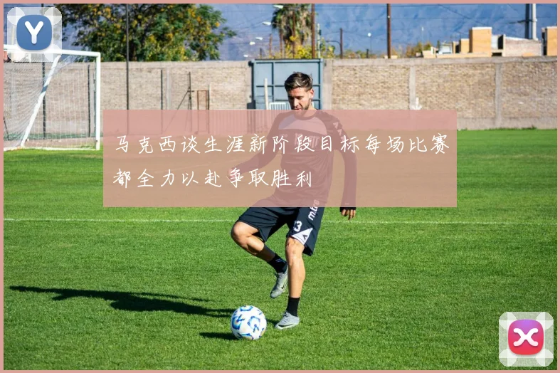 马克西谈生涯新阶段目标每场比赛都全力以赴争取胜利