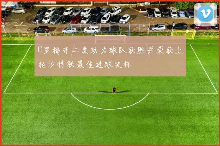 C罗梅开二度助力球队获胜并荣获上轮沙特联最佳进球奖杯