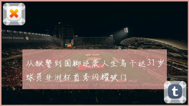 从狱警到国脚逆袭人生乌干达31岁球员非洲杯首秀闪耀破门