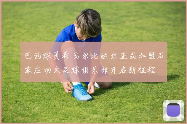 巴西球员希戈尔比达尔正式加盟石家庄功夫足球俱乐部开启新征程