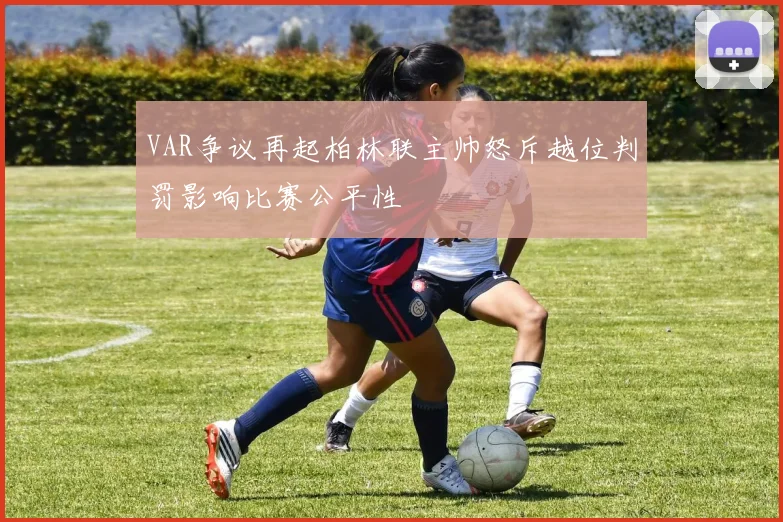 VAR争议再起柏林联主帅怒斥越位判罚影响比赛公平性