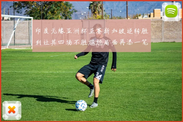 印度无缘亚洲杯正赛新加坡逆转胜利让其四场不胜尴尬局面再添一笔