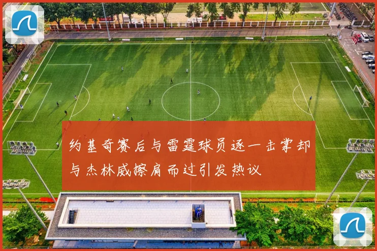 约基奇赛后与雷霆球员逐一击掌却与杰林威擦肩而过引发热议