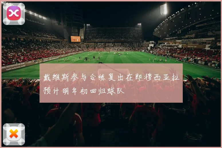 戴维斯参与合练复出在即穆西亚拉预计明年初回归球队