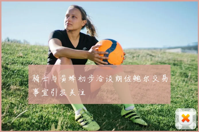 骑士与黄蜂初步洽谈朗佐鲍尔交易事宜引发关注