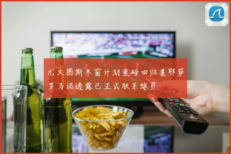 尤文图斯冬窗计划重磅回归基耶萨罗马诺透露已正式联系球员