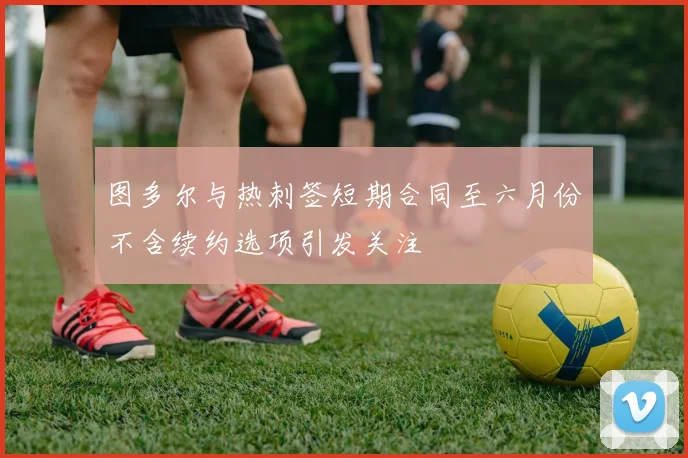 图多尔与热刺签短期合同至六月份不含续约选项引发关注