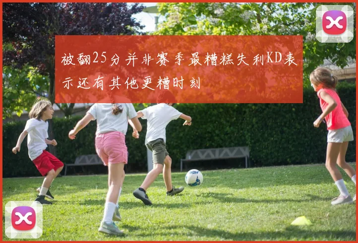 被翻25分并非赛季最糟糕失利KD表示还有其他更糟时刻